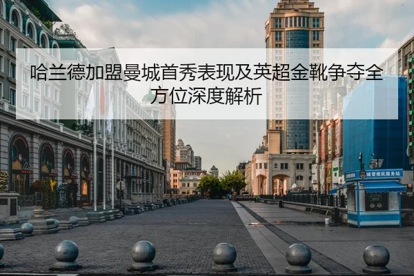 哈兰德加盟曼城首秀表现及英超金靴争夺全方位深度解析